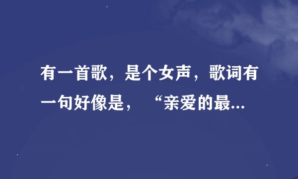 有一首歌，是个女声，歌词有一句好像是， “亲爱的最近还好吗 我在你看不到的地方” 这是什么歌啊