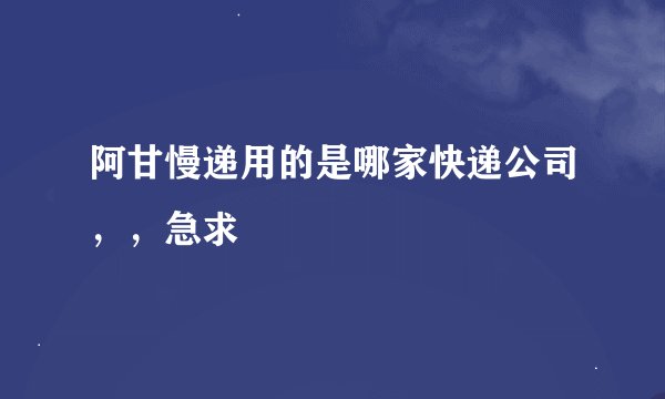 阿甘慢递用的是哪家快递公司，，急求