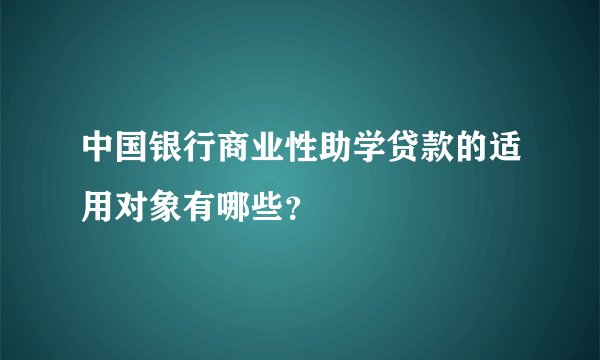 中国银行商业性助学贷款的适用对象有哪些？
