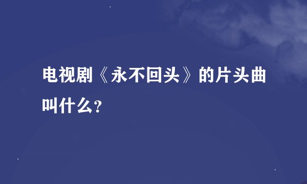 电视剧《永不回头》的片头曲叫什么？