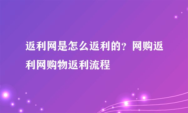 返利网是怎么返利的？网购返利网购物返利流程