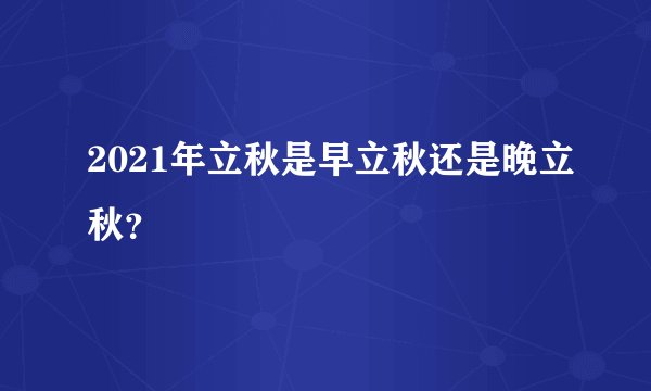 2021年立秋是早立秋还是晚立秋？