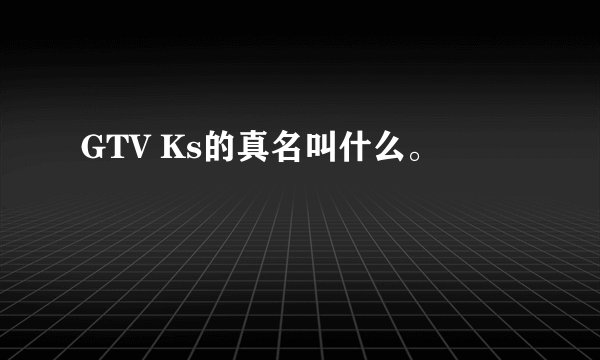GTV Ks的真名叫什么。