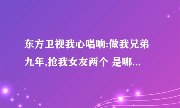 东方卫视我心唱响:做我兄弟九年,抢我女友两个 是哪期?什么时候的