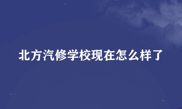 北方汽修学校现在怎么样了