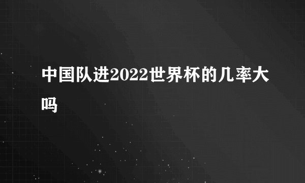 中国队进2022世界杯的几率大吗