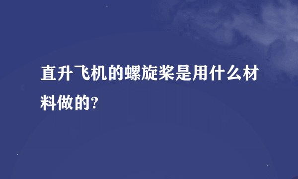 直升飞机的螺旋桨是用什么材料做的?