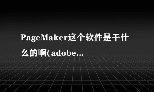 PageMaker这个软件是干什么的啊(adobepagemaker是什么软件)