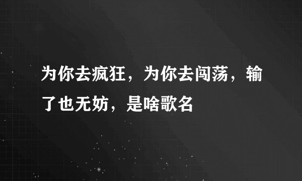 为你去疯狂,为你去闯荡,输了也无妨,是啥歌名