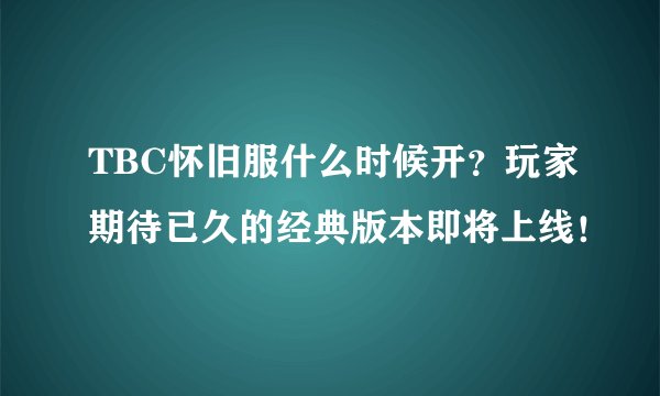 TBC怀旧服什么时候开？玩家期待已久的经典版本即将上线！
