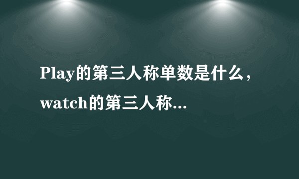 Play的第三人称单数是什么，watch的第三人称单数是什么，在什么情况下play和watch要加
