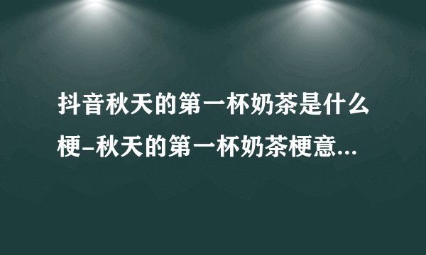 抖音秋天的第一杯奶茶是什么梗-秋天的第一杯奶茶梗意思及出处分享