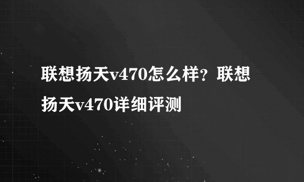 联想扬天v470怎么样？联想扬天v470详细评测
