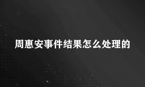 周惠安事件结果怎么处理的