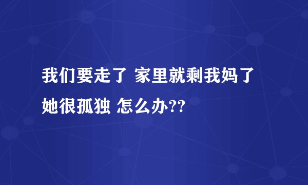 我们要走了 家里就剩我妈了 她很孤独 怎么办??