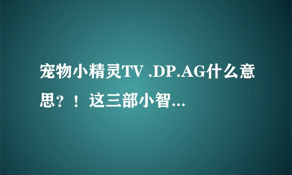 宠物小精灵TV .DP.AG什么意思？！这三部小智分别有什么精灵.我觉的小智有火球鼠是哪部很好看