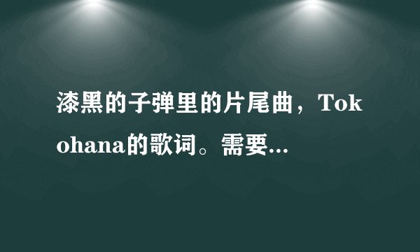 漆黑的子弹里的片尾曲，Tokohana的歌词。需要完整版的，记住是完整的。谢谢！