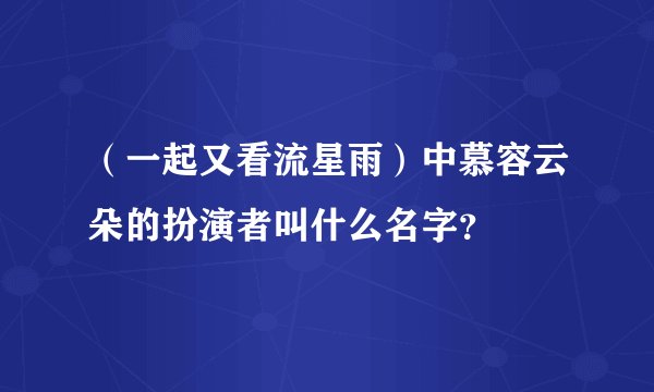 （一起又看流星雨）中慕容云朵的扮演者叫什么名字？