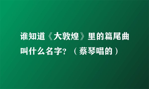 谁知道《大敦煌》里的篇尾曲叫什么名字？（蔡琴唱的）