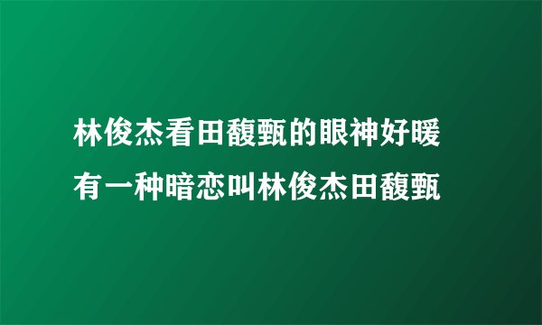 林俊杰看田馥甄的眼神好暖 有一种暗恋叫林俊杰田馥甄