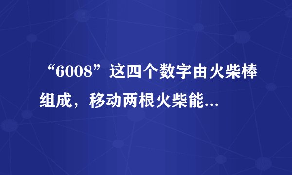 “6008”这四个数字由火柴棒组成,移动两根火柴能得到最大的数是什么?