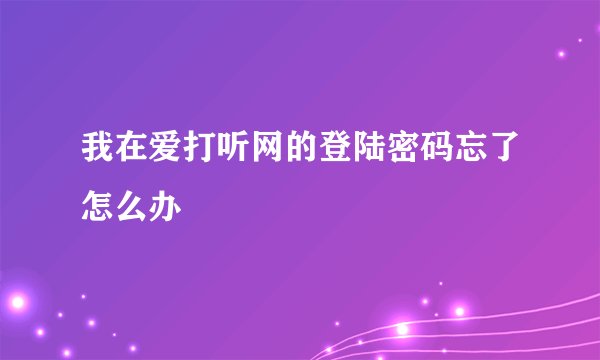 我在爱打听网的登陆密码忘了怎么办