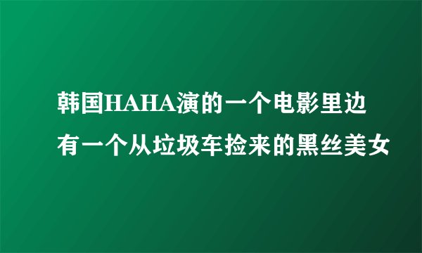 韩国HAHA演的一个电影里边有一个从垃圾车捡来的黑丝美女