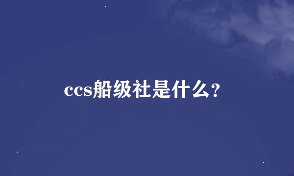ccs船级社是什么？