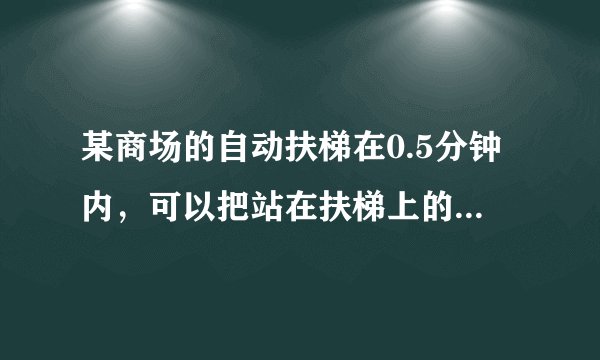 某商场的自动扶梯在0.5分钟内，可以把站在扶梯上的顾客送到二楼。如果扶梯不动，人走上去需要1.5分钟，那