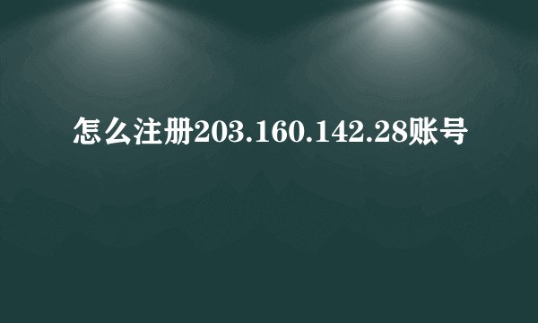 怎么注册203.160.142.28账号