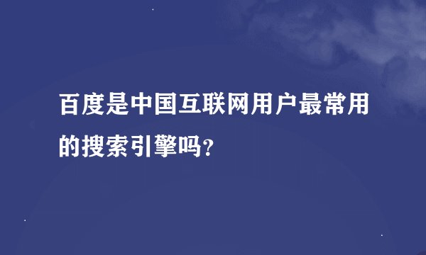 百度是中国互联网用户最常用的搜索引擎吗？