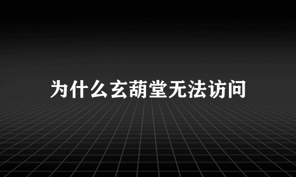 为什么玄葫堂无法访问
