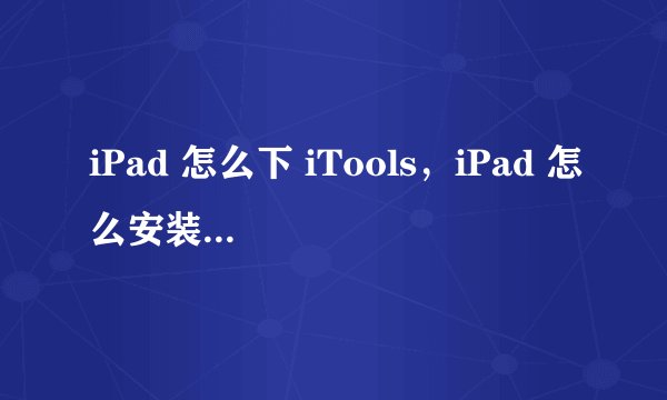 iPad 怎么下 iTools，iPad 怎么安装 iTools