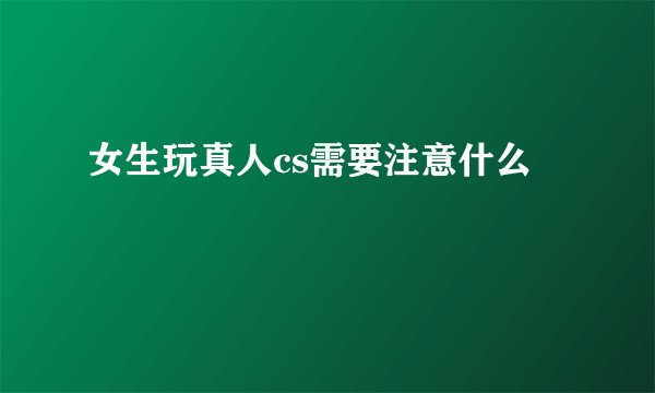 女生玩真人cs需要注意什么