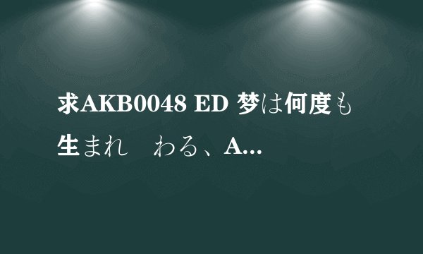 求AKB0048 ED 梦は何度も生まれ変わる、AKB0048 OP 希望について 歌词罗马文、中文、日语。