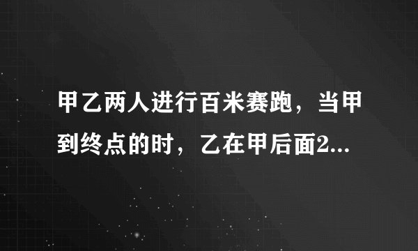 甲乙两人进行百米赛跑，当甲到终点的时，乙在甲后面20米，如果甲乙两人的速度不变，要使甲乙两人同时到