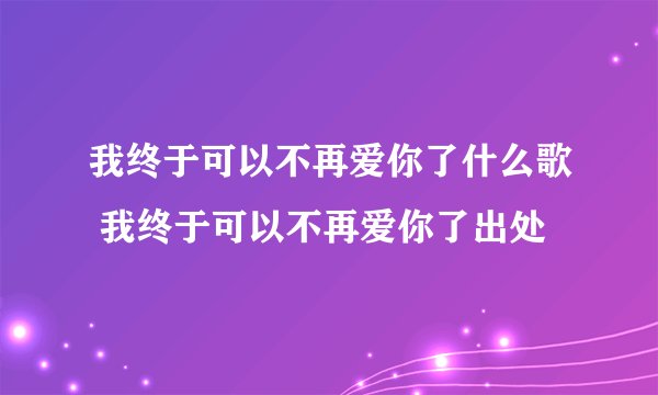 我终于可以不再爱你了什么歌 我终于可以不再爱你了出处