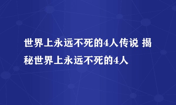 世界上永远不死的4人传说 揭秘世界上永远不死的4人