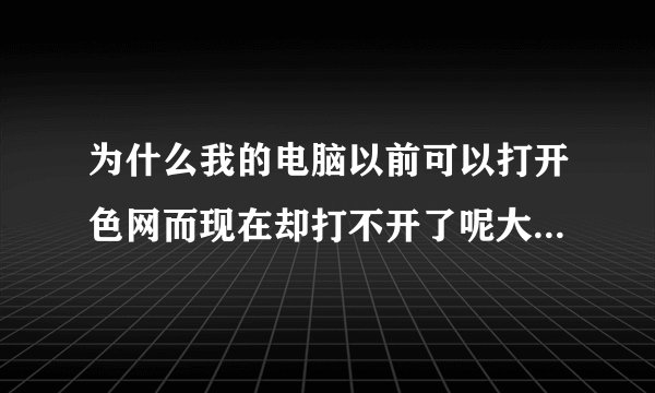 为什么我的电脑以前可以打开色网而现在却打不开了呢大神们帮帮忙