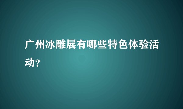 广州冰雕展有哪些特色体验活动？