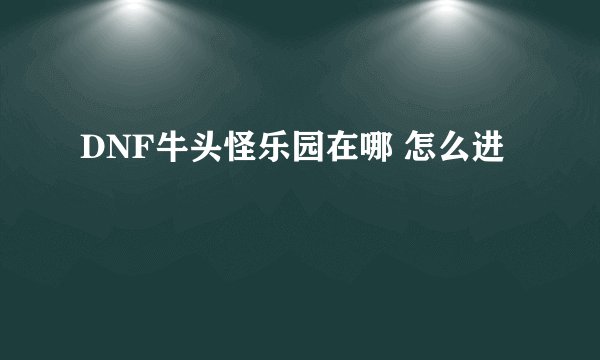 DNF牛头怪乐园在哪 怎么进