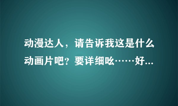 动漫达人，请告诉我这是什么动画片吧？要详细吆……好的话，加分奥，(*^__^*) 嘻嘻
