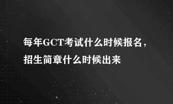 每年GCT考试什么时候报名，招生简章什么时候出来