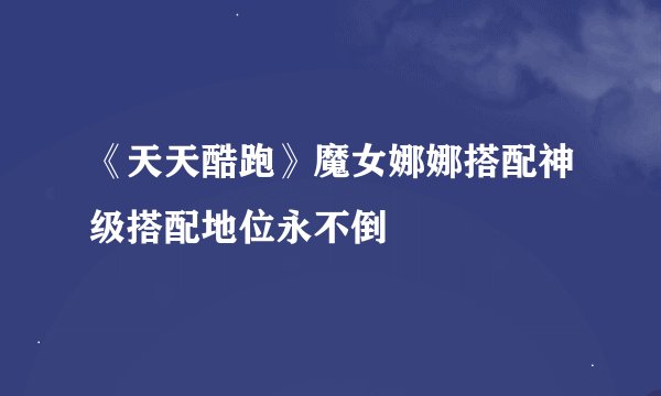 《天天酷跑》魔女娜娜搭配神级搭配地位永不倒
