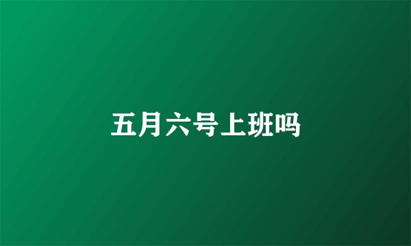五月六号上班吗