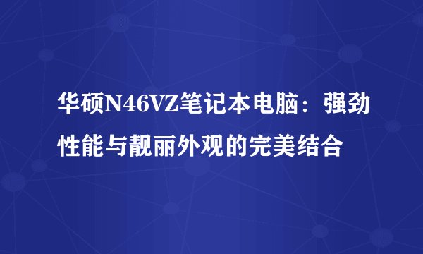 华硕N46VZ笔记本电脑：强劲性能与靓丽外观的完美结合