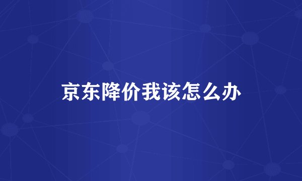 京东降价我该怎么办