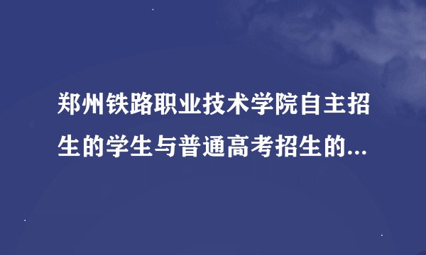 郑州铁路职业技术学院自主招生的学生与普通高考招生的学生有啥区别