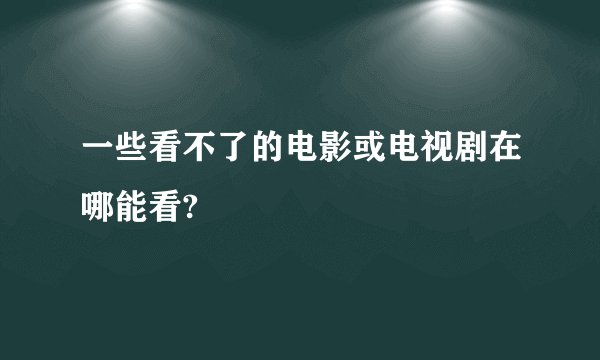 一些看不了的电影或电视剧在哪能看?