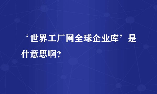 ‘世界工厂网全球企业库’是什意思啊？